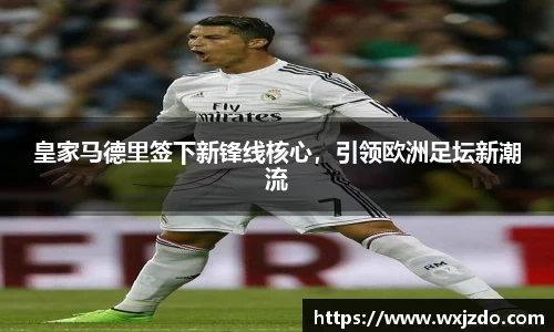 皇家马德里签下新锋线核心，引领欧洲足坛新潮流