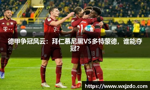 德甲争冠风云：拜仁慕尼黑VS多特蒙德，谁能夺冠？