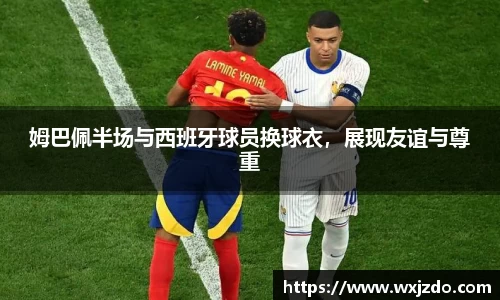 姆巴佩半场与西班牙球员换球衣，展现友谊与尊重