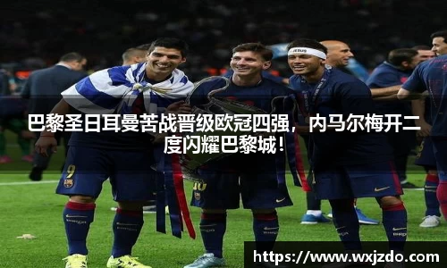 巴黎圣日耳曼苦战晋级欧冠四强，内马尔梅开二度闪耀巴黎城！