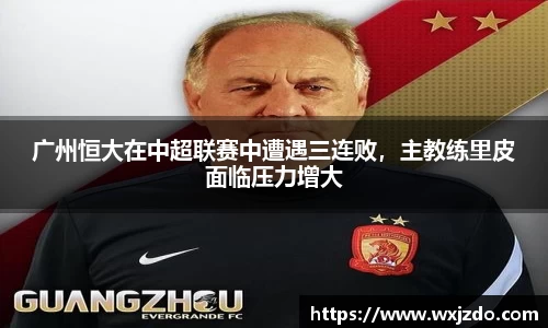 广州恒大在中超联赛中遭遇三连败，主教练里皮面临压力增大
