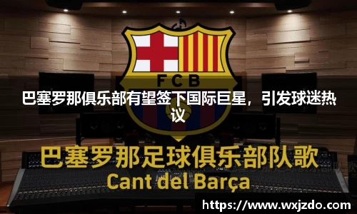巴塞罗那俱乐部有望签下国际巨星，引发球迷热议