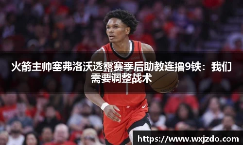 火箭主帅塞弗洛沃透露赛季后助教连撸9铁：我们需要调整战术