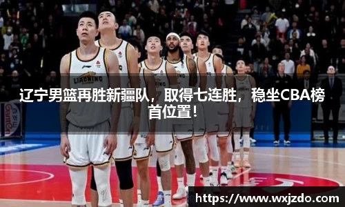 辽宁男篮再胜新疆队，取得七连胜，稳坐CBA榜首位置！
