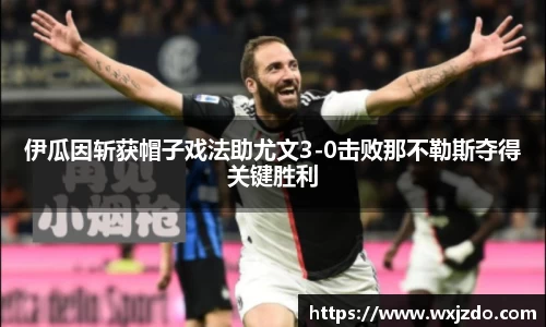 伊瓜因斩获帽子戏法助尤文3-0击败那不勒斯夺得关键胜利