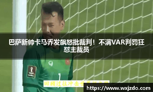 巴萨新帅卡马乔发飙怒批裁判！不满VAR判罚狂怼主裁员