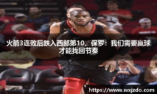火箭3连败后跌入西部第10，保罗：我们需要赢球才能找回节奏