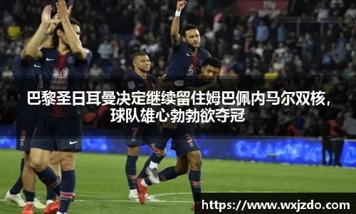 巴黎圣日耳曼决定继续留住姆巴佩内马尔双核，球队雄心勃勃欲夺冠