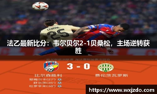 法乙最新比分：韦尔贝尔2-1贝桑松，主场逆转获胜
