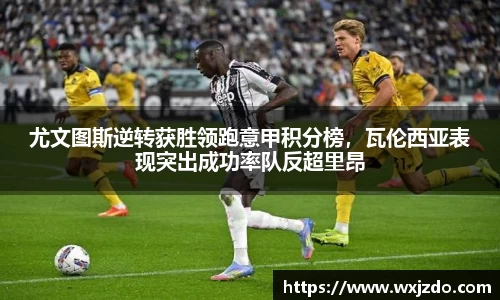 尤文图斯逆转获胜领跑意甲积分榜，瓦伦西亚表现突出成功率队反超里昂