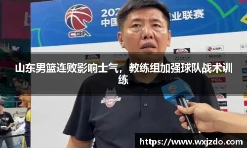 山东男篮连败影响士气，教练组加强球队战术训练