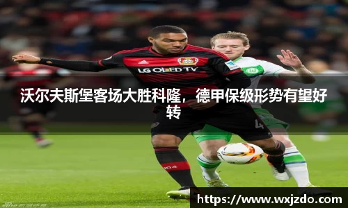 沃尔夫斯堡客场大胜科隆，德甲保级形势有望好转