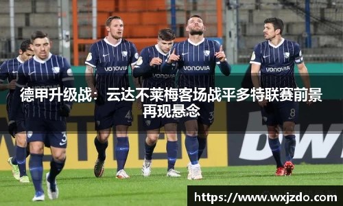 德甲升级战：云达不莱梅客场战平多特联赛前景再现悬念