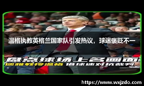 温格执教英格兰国家队引发热议，球迷褒贬不一
