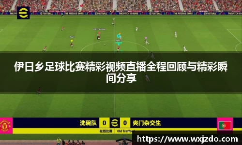 伊日乡足球比赛精彩视频直播全程回顾与精彩瞬间分享