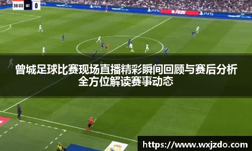 曾城足球比赛现场直播精彩瞬间回顾与赛后分析全方位解读赛事动态