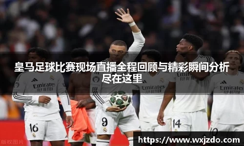 皇马足球比赛现场直播全程回顾与精彩瞬间分析尽在这里