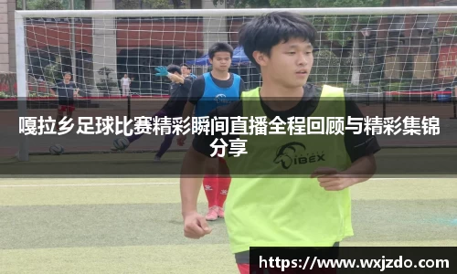 嘎拉乡足球比赛精彩瞬间直播全程回顾与精彩集锦分享