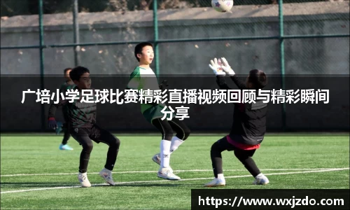 广培小学足球比赛精彩直播视频回顾与精彩瞬间分享
